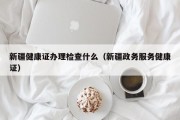 新疆健康证办理检查什么（新疆政务服务健康证）