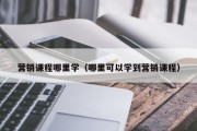 营销课程哪里学（哪里可以学到营销课程）