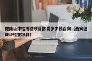 健康证体检哪些项目需要多少钱西安（西安健康证检查项目）