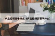 产品经理属于什么（产品经理需要学什么）