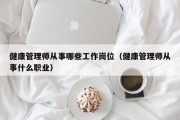 健康管理师从事哪些工作岗位（健康管理师从事什么职业）