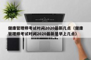 健康管理师考试时间2020最新几点（健康管理师考试时间2020最新是早上几点）