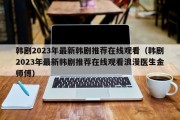 韩剧2023年最新韩剧推荐在线观看（韩剧2023年最新韩剧推荐在线观看浪漫医生金师傅）