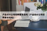 产品设计公司招聘要求高吗（产品设计公司招聘要求高吗）