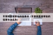 不审核直接审批的信用卡（不审核直接审批的信用卡怎么办）