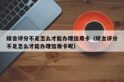 综合评分不足怎么才能办理信用卡（综合评分不足怎么才能办理信用卡呢）