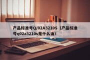 产品标准号Q/02A3210S（产品标准号q02a3210s是什么油）