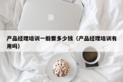 产品经理培训一般要多少钱（产品经理培训有用吗）