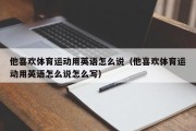 他喜欢体育运动用英语怎么说（他喜欢体育运动用英语怎么说怎么写）