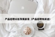 产品经理以后发展前景（产品经理有前途）