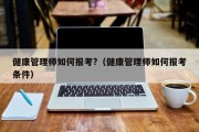 健康管理师如何报考?（健康管理师如何报考条件）