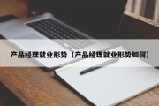 产品经理就业形势（产品经理就业形势如何）