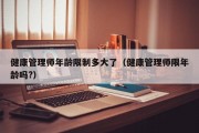 健康管理师年龄限制多大了（健康管理师限年龄吗?）