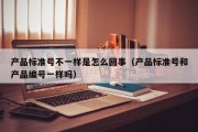 产品标准号不一样是怎么回事（产品标准号和产品编号一样吗）