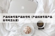 产品标准号是产品批号吗（产品标准号是产品批号吗怎么查）