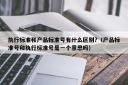 执行标准和产品标准号有什么区别?（产品标准号和执行标准号是一个意思吗）