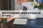 综合评分不足信用卡（综合评分不足信用卡能办下来吗）