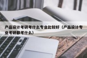 产品设计考研考什么专业比较好（产品设计专业考研都考什么）