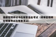 健康管理师证书在哪里报名考试（健康管理师在哪里考试在哪里发证）