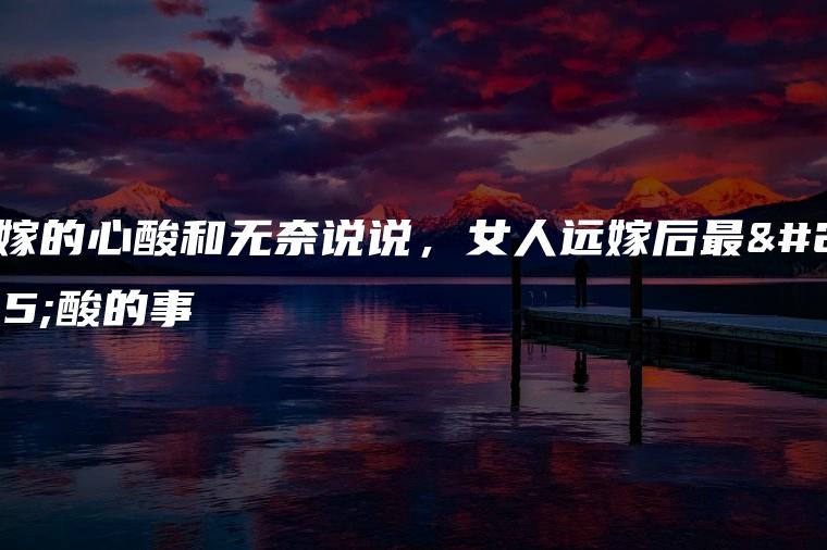 远嫁的心酸和无奈说说:远嫁的心酸，每次我妈做什么好吃的，就发给我看？