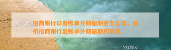 招商银行以出账单分期逾期会怎么样，解析招商银行出账单分期逾期的后果