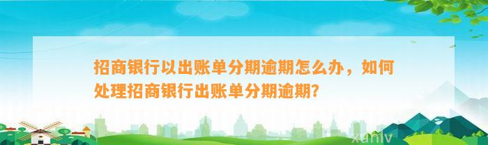 招商银行以出账单分期逾期怎么办，如何处理招商银行出账单分期逾期？