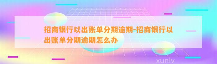 招商银行以出账单分期逾期-招商银行以出账单分期逾期怎么办