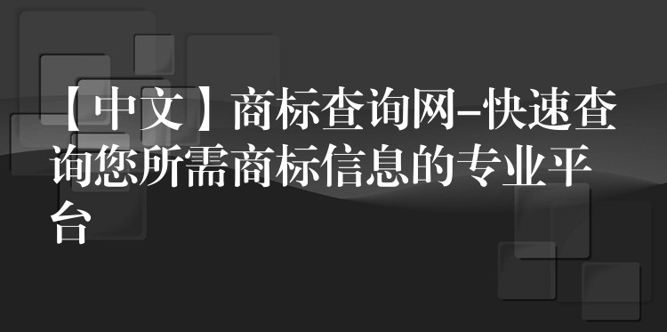 【中文】商标查询网-快速查询您所需商标信息的专业平台