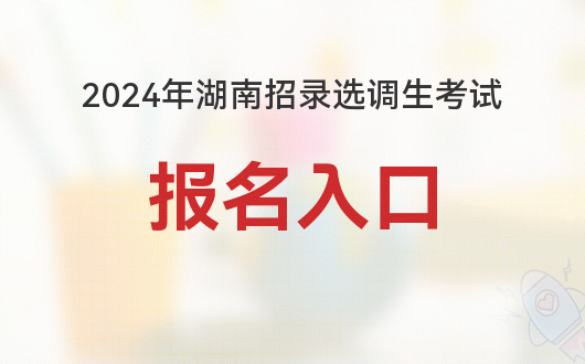 湖南选调生2024年报名入口已开通_注意事项