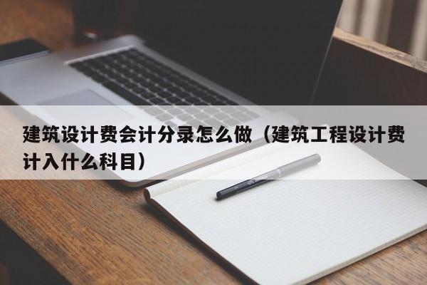 建筑设计费会计分录怎么做（建筑工程设计费计入什么科目）