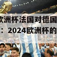 2024欧洲杯法国对德国(法国对德国：2024欧洲杯的巅峰之战)