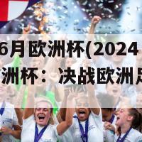 2024年6月欧洲杯(2024年6月欧洲杯：决战欧洲足球之巅)