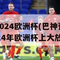 巴神2024欧洲杯(巴神预测将在2024年欧洲杯上大放异彩)