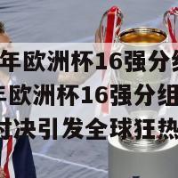 2024年欧洲杯16强分组(2024年欧洲杯16强分组揭晓：火热对决引发全球狂热！)