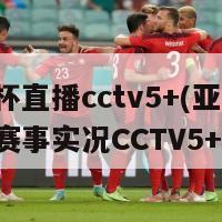 亚洲杯直播cctv5+(亚洲杯热门赛事实况CCTV5+直播)