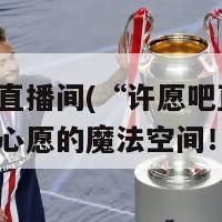 许愿吧直播间(“许愿吧直播间：实现你心愿的魔法空间！”)